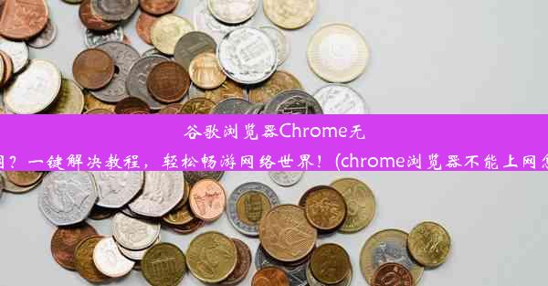 谷歌浏览器Chrome无法上网？一键解决教程，轻松畅游网络世界！(chrome浏览器不能上网怎么办)