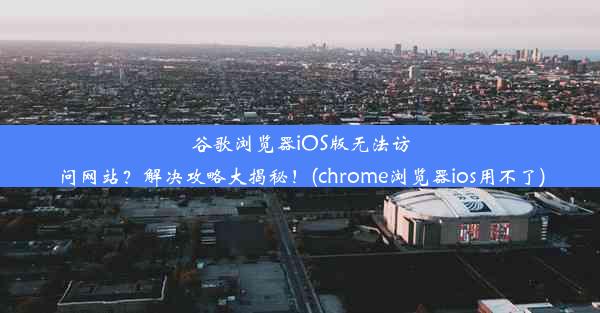 谷歌浏览器iOS版无法访问网站？解决攻略大揭秘！(chrome浏览器ios用不了)