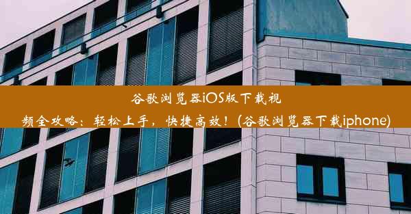 谷歌浏览器iOS版下载视频全攻略：轻松上手，快捷高效！(谷歌浏览器下载iphone)