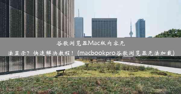 谷歌浏览器Mac版内容无法显示？快速解决教程！(macbookpro谷歌浏览器无法加载)