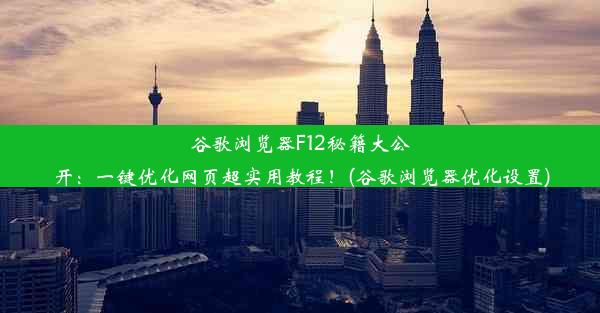 谷歌浏览器F12秘籍大公开：一键优化网页超实用教程！(谷歌浏览器优化设置)