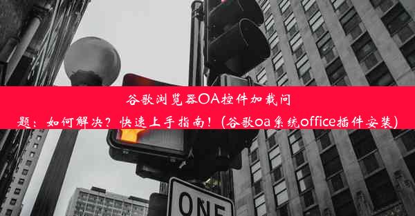 谷歌浏览器OA控件加载问题：如何解决？快速上手指南！(谷歌oa系统office插件安装)