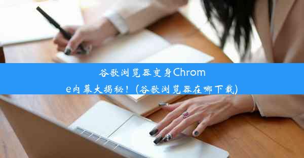 谷歌浏览器变身Chrome内幕大揭秘！(谷歌浏览器在哪下载)