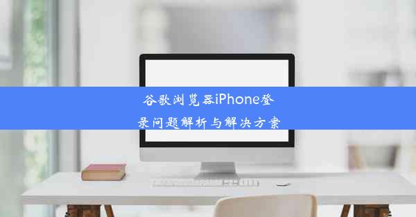 谷歌浏览器iPhone登录问题解析与解决方案