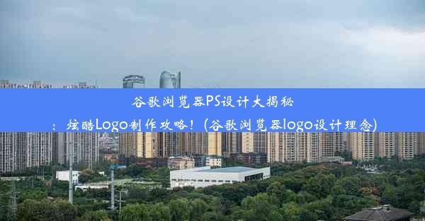 谷歌浏览器PS设计大揭秘：炫酷Logo制作攻略！(谷歌浏览器logo设计理念)