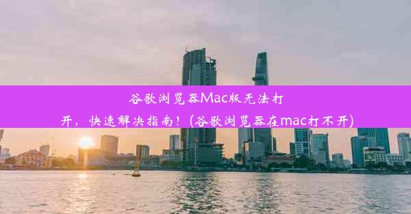 谷歌浏览器Mac版无法打开，快速解决指南！(谷歌浏览器在mac打不开)