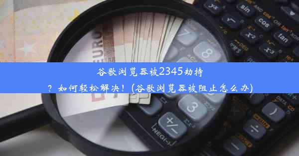 谷歌浏览器被2345劫持？如何轻松解决！(谷歌浏览器被阻止怎么办)