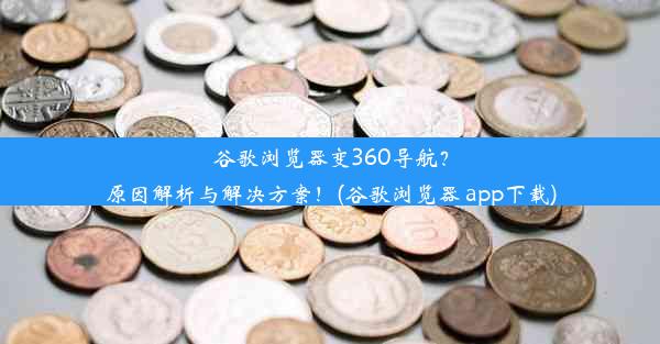 谷歌浏览器变360导航？原因解析与解决方案！(谷歌浏览器 app下载)