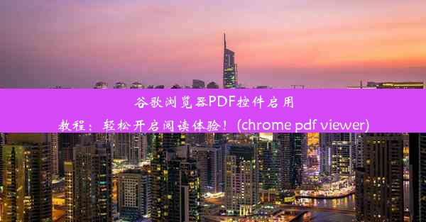 谷歌浏览器PDF控件启用教程：轻松开启阅读体验！(chrome pdf viewer)