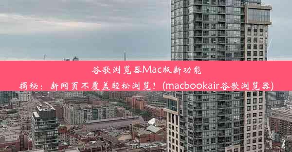 谷歌浏览器Mac版新功能揭秘：新网页不覆盖轻松浏览！(macbookair谷歌浏览器)