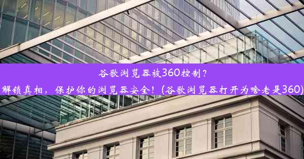 谷歌浏览器被360控制？解锁真相，保护你的浏览器安全！(谷歌浏览器打开为啥老是360)