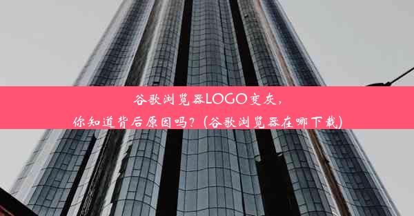 谷歌浏览器LOGO变灰，你知道背后原因吗？(谷歌浏览器在哪下载)