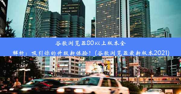 谷歌浏览器80以上版本全解析：吸引你的升级新体验！(谷歌浏览器最新版本2021)