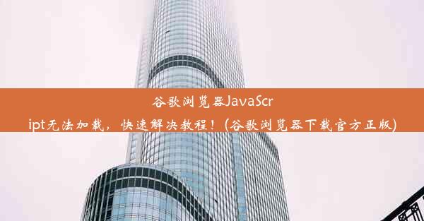 谷歌浏览器JavaScript无法加载，快速解决教程！(谷歌浏览器下载官方正版)