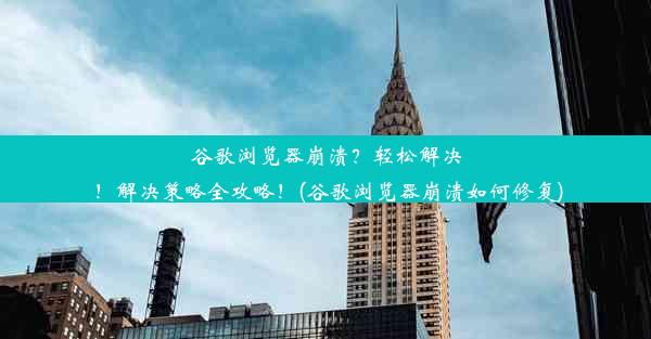 谷歌浏览器崩溃？轻松解决！解决策略全攻略！(谷歌浏览器崩溃如何修复)