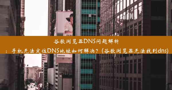 谷歌浏览器DNS问题解析：手机无法定位DNS地址如何解决？(谷歌浏览器无法找到dns)