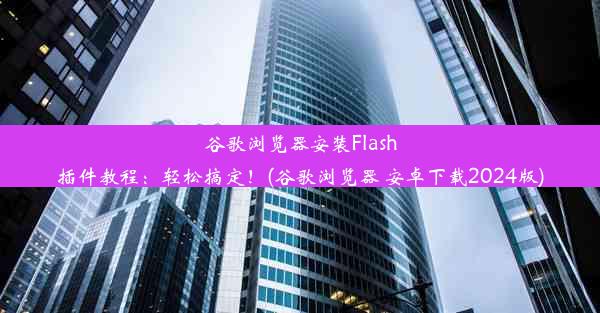 谷歌浏览器安装Flash插件教程：轻松搞定！(谷歌浏览器 安卓下载2024版)