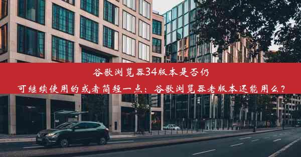 谷歌浏览器34版本是否仍可继续使用的或者简短一点：谷歌浏览器老版本还能用么？