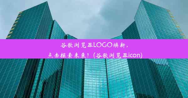 谷歌浏览器LOGO焕新，点击探索未来！(谷歌浏览器icon)