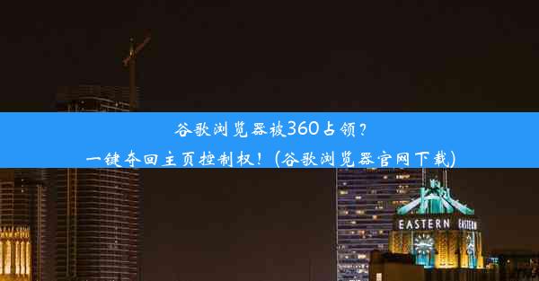 谷歌浏览器被360占领？一键夺回主页控制权！(谷歌浏览器官网下载)