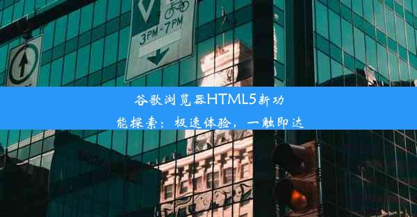 谷歌浏览器HTML5新功能探索：极速体验，一触即达