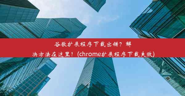 谷歌扩展程序下载出错？解决方法在这里！(chrome扩展程序下载失败)