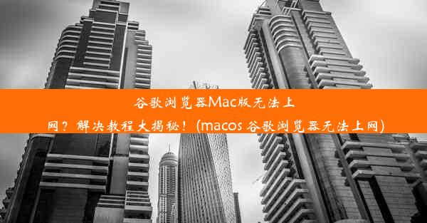 谷歌浏览器Mac版无法上网？解决教程大揭秘！(macos 谷歌浏览器无法上网)