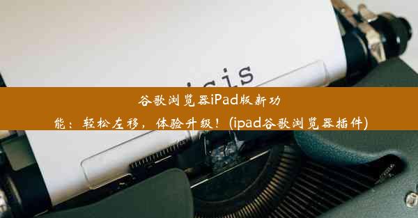 谷歌浏览器iPad版新功能：轻松左移，体验升级！(ipad谷歌浏览器插件)