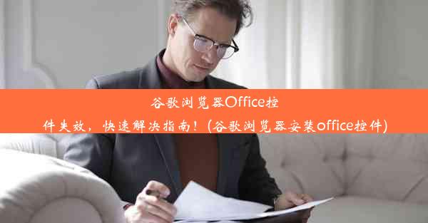 谷歌浏览器Office控件失效，快速解决指南！(谷歌浏览器安装office控件)