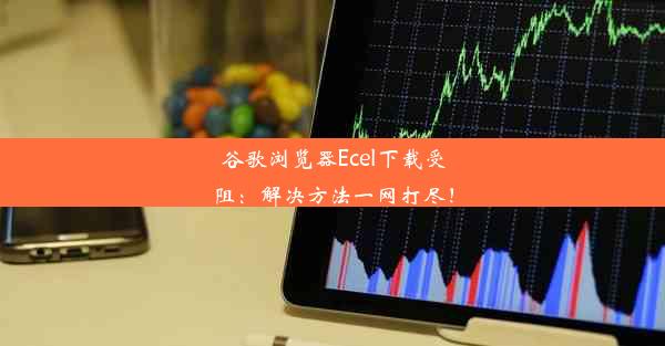 谷歌浏览器Ecel下载受阻：解决方法一网打尽！