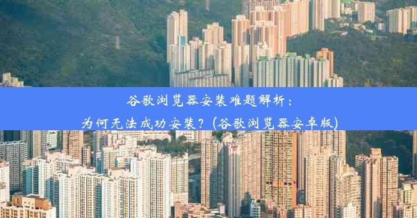 谷歌浏览器安装难题解析：为何无法成功安装？(谷歌浏览器安卓版)