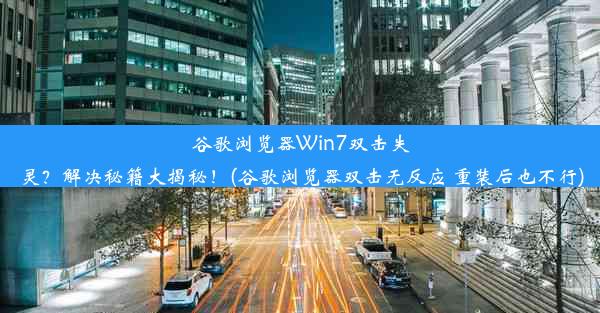 谷歌浏览器Win7双击失灵？解决秘籍大揭秘！(谷歌浏览器双击无反应 重装后也不行)