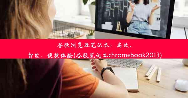 谷歌浏览器笔记本：高效、智能、便捷体验(谷歌笔记本chromebook2013)