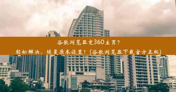 谷歌浏览器变360主页？轻松解决，恢复原本设置！(谷歌浏览器下载官方正版)