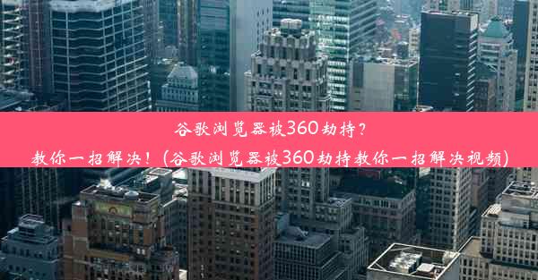 谷歌浏览器被360劫持？教你一招解决！(谷歌浏览器被360劫持教你一招解决视频)