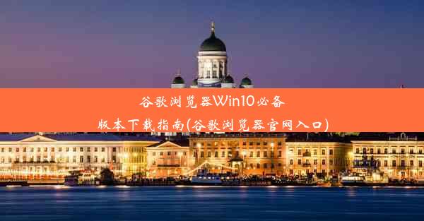 谷歌浏览器Win10必备版本下载指南(谷歌浏览器官网入口)