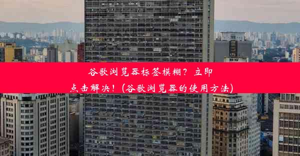 谷歌浏览器标签模糊？立即点击解决！(谷歌浏览器的使用方法)