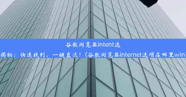 谷歌浏览器intent选项揭秘：快速找到，一键直达！(谷歌浏览器internet选项在哪里win10)