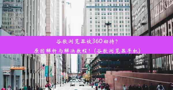 谷歌浏览器被360劫持？原因解析与解决教程！(谷歌浏览器手机)