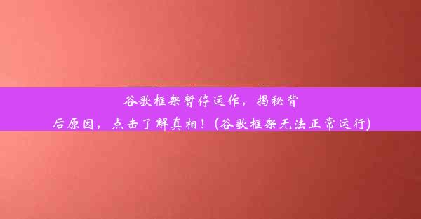 谷歌框架暂停运作，揭秘背后原因，点击了解真相！(谷歌框架无法正常运行)