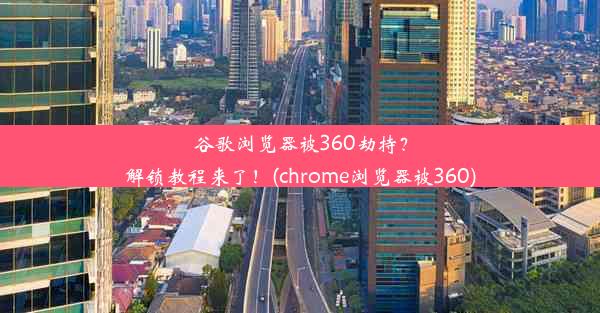 谷歌浏览器被360劫持？解锁教程来了！(chrome浏览器被360)