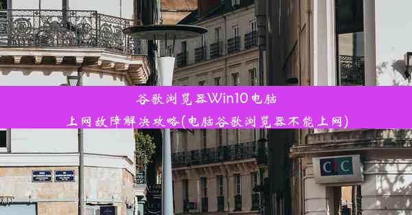 谷歌浏览器Win10电脑上网故障解决攻略(电脑谷歌浏览器不能上网)