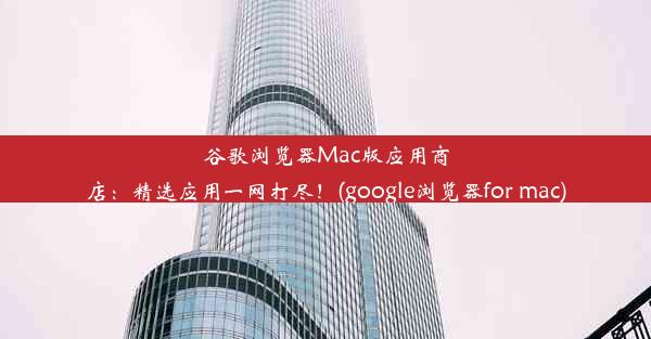 谷歌浏览器Mac版应用商店：精选应用一网打尽！(google浏览器for mac)