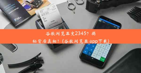 谷歌浏览器变2345？揭秘背后真相！(谷歌浏览器 app下载)