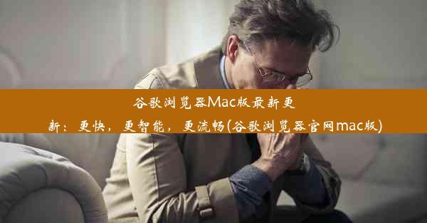 谷歌浏览器Mac版最新更新：更快，更智能，更流畅(谷歌浏览器官网mac版)