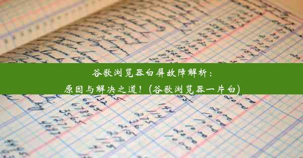 谷歌浏览器白屏故障解析：原因与解决之道！(谷歌浏览器一片白)