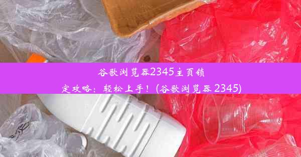 谷歌浏览器2345主页锁定攻略：轻松上手！(谷歌浏览器 2345)