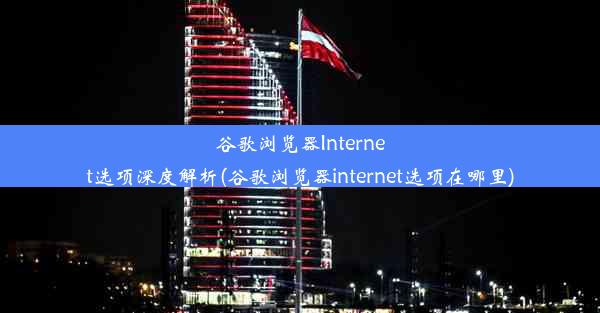 谷歌浏览器Internet选项深度解析(谷歌浏览器internet选项在哪里)