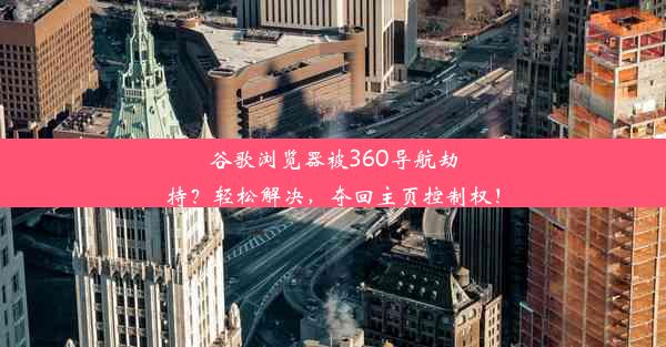 谷歌浏览器被360导航劫持？轻松解决，夺回主页控制权！