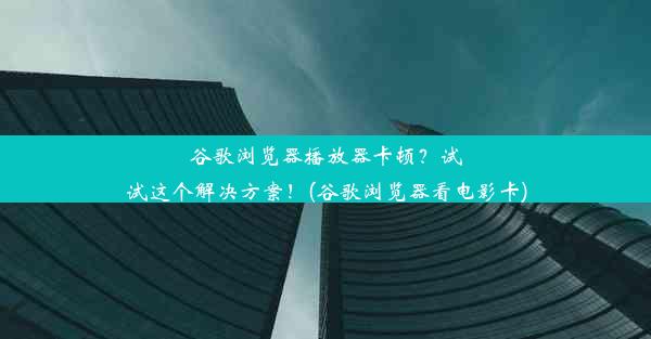 谷歌浏览器播放器卡顿？试试这个解决方案！(谷歌浏览器看电影卡)